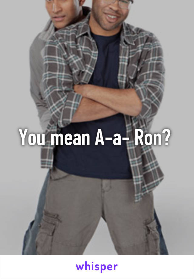You mean A-a- Ron? 