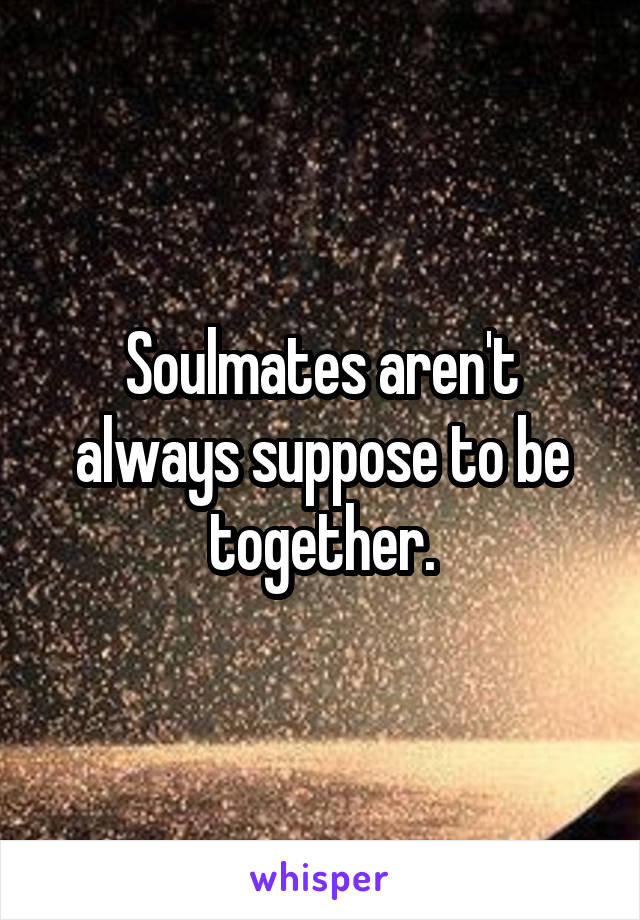Soulmates aren't always suppose to be together.