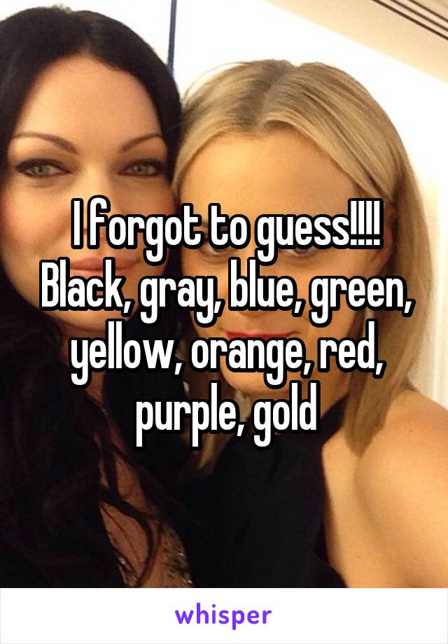 I forgot to guess!!!! Black, gray, blue, green, yellow, orange, red, purple, gold