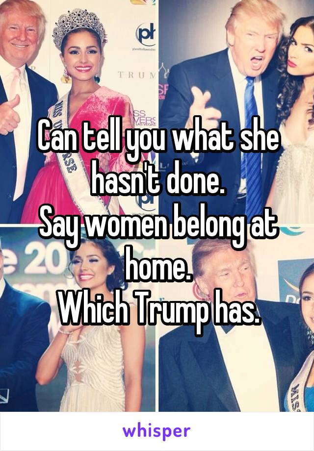 Can tell you what she hasn't done.
Say women belong at home.
Which Trump has.