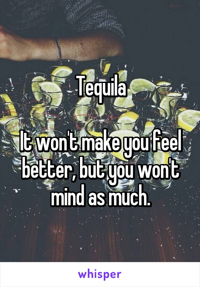 Tequila

It won't make you feel better, but you won't mind as much.