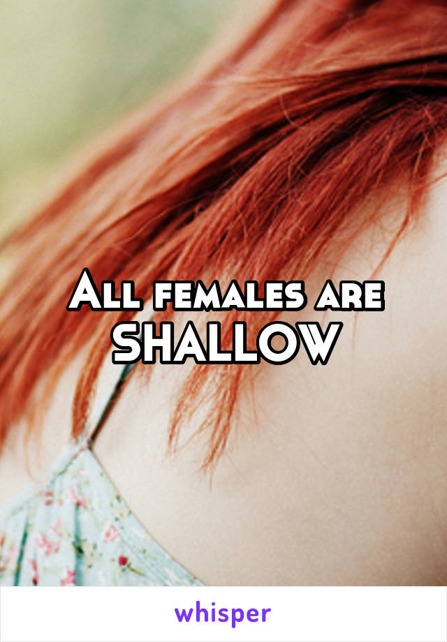 All females are
SHALLOW