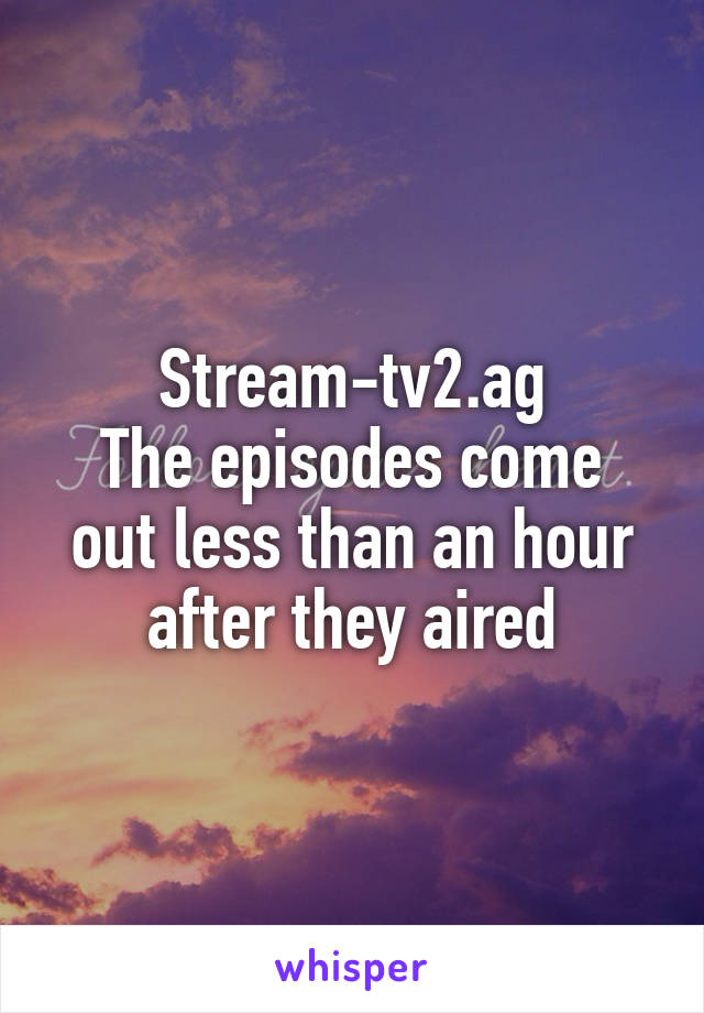 Stream-tv2.ag
The episodes come out less than an hour after they aired