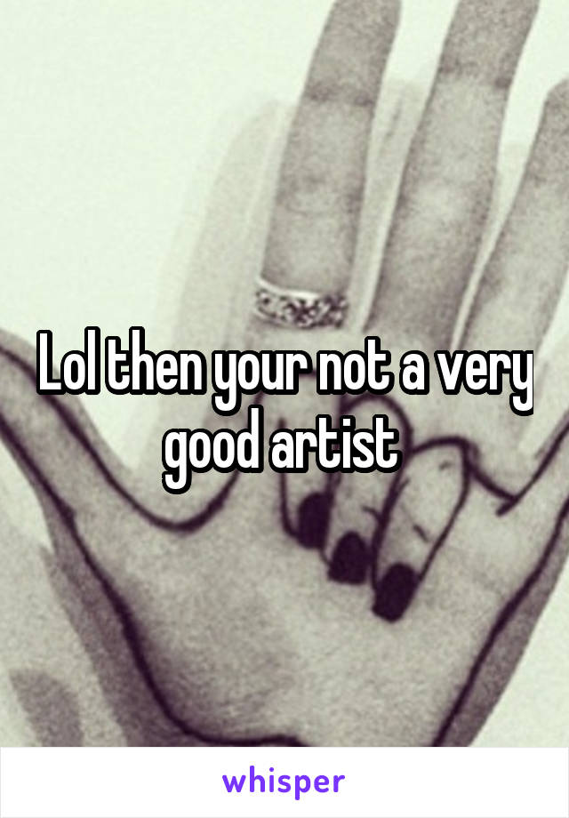 Lol then your not a very good artist 