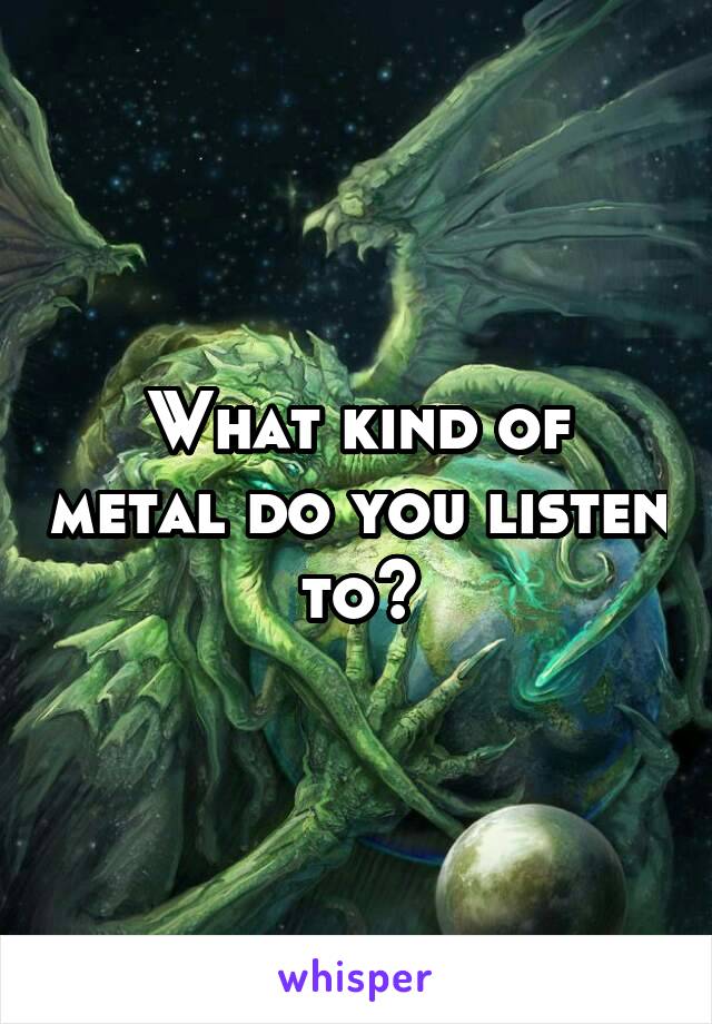 What kind of metal do you listen to?