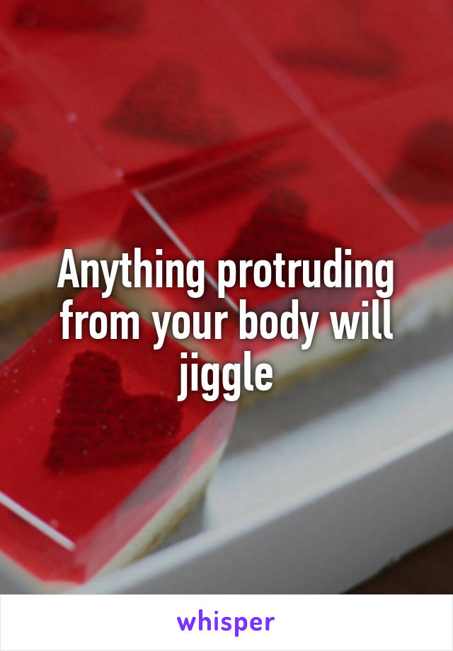 Anything protruding from your body will jiggle