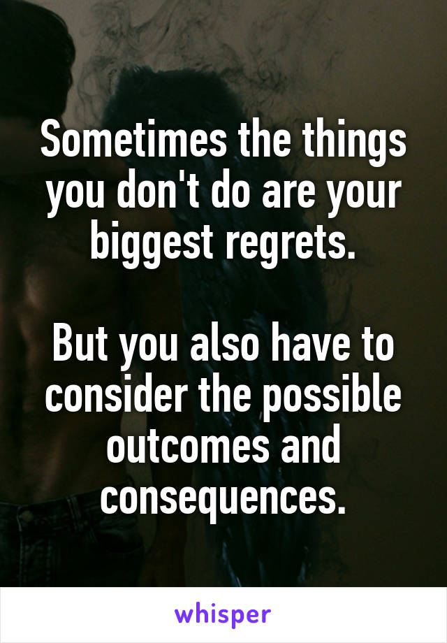 Sometimes the things you don't do are your biggest regrets.

But you also have to consider the possible outcomes and consequences.