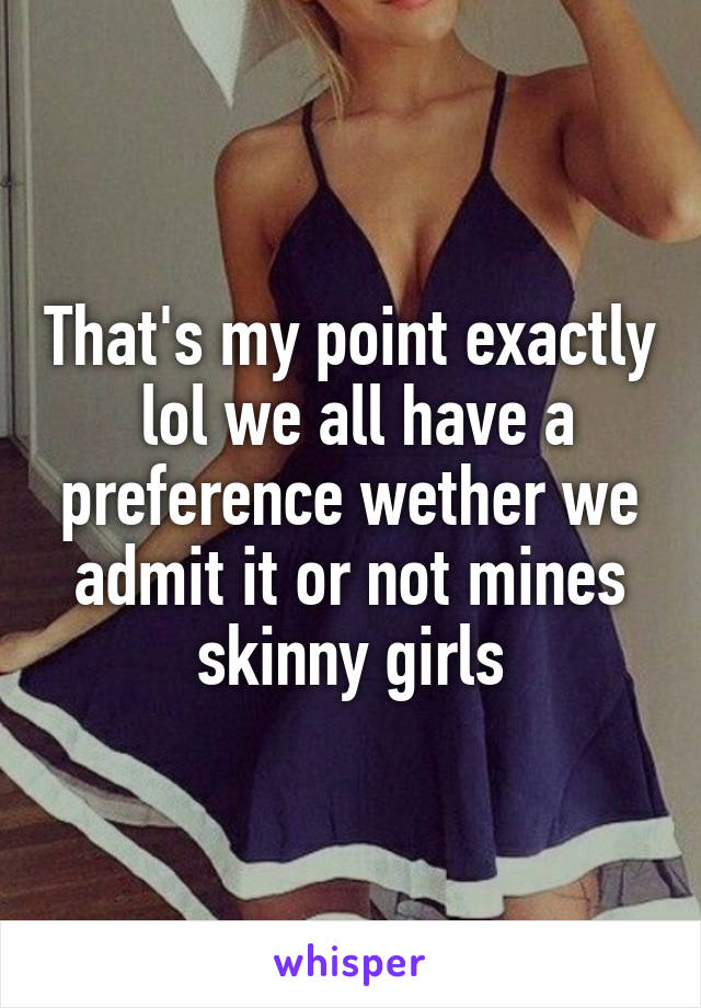 That's my point exactly  lol we all have a preference wether we admit it or not mines skinny girls