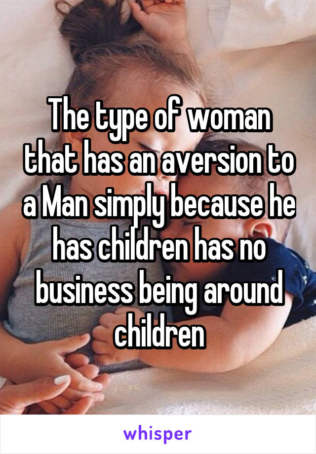 The type of woman that has an aversion to a Man simply because he has children has no business being around children