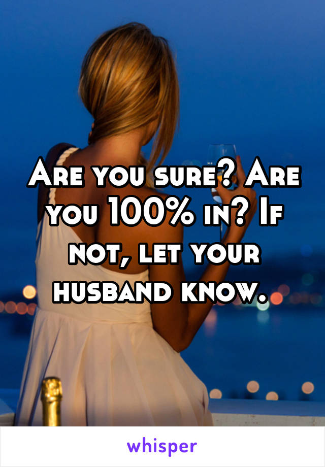 Are you sure? Are you 100% in? If not, let your husband know. 