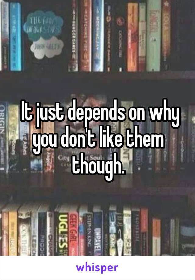  It just depends on why you don't like them though.