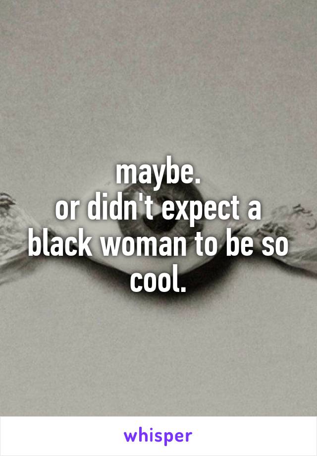 maybe.
or didn't expect a black woman to be so cool.