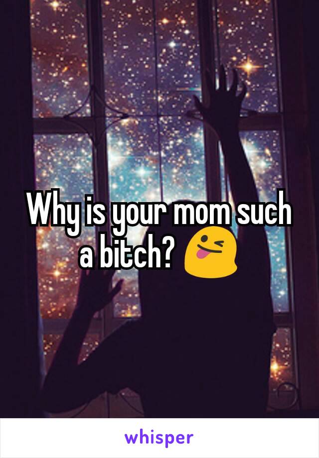 Why is your mom such a bitch? 😜