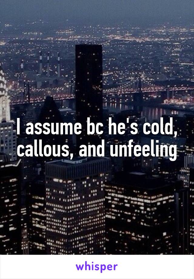 I assume bc he's cold, callous, and unfeeling