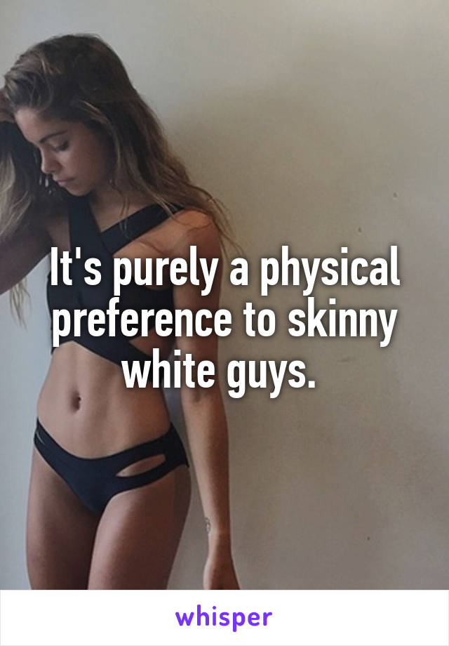 It's purely a physical preference to skinny white guys. 