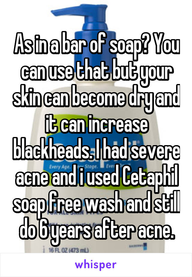 As in a bar of soap? You can use that but your skin can become dry and it can increase blackheads. I had severe acne and i used Cetaphil soap free wash and still do 6 years after acne.
