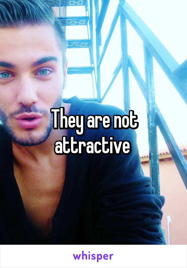 They are not attractive 