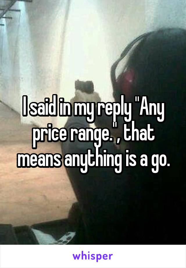 I said in my reply "Any price range.", that means anything is a go.