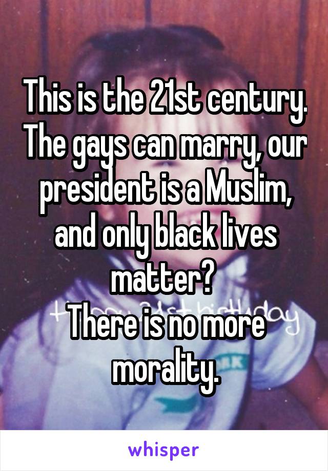 This is the 21st century. The gays can marry, our president is a Muslim, and only black lives matter? 
There is no more morality.