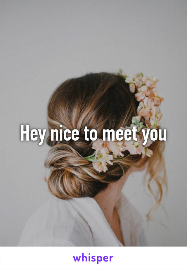 Hey nice to meet you