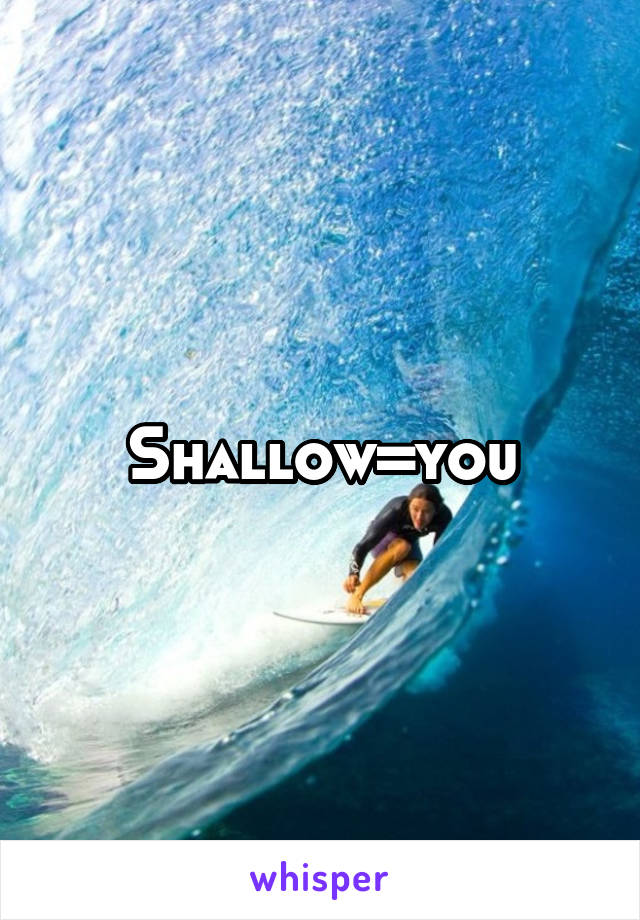 Shallow=you