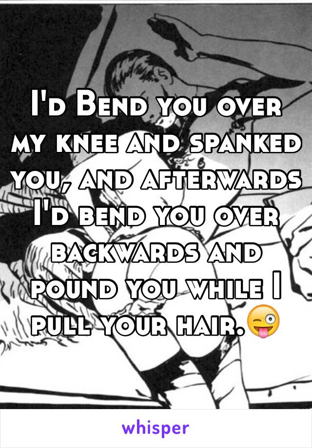I'd Bend you over my knee and spanked you, and afterwards I'd bend you over backwards and pound you while I pull your hair.😜