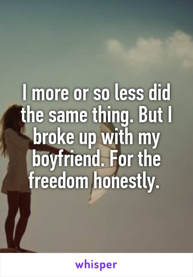 I more or so less did the same thing. But I broke up with my boyfriend. For the freedom honestly. 
