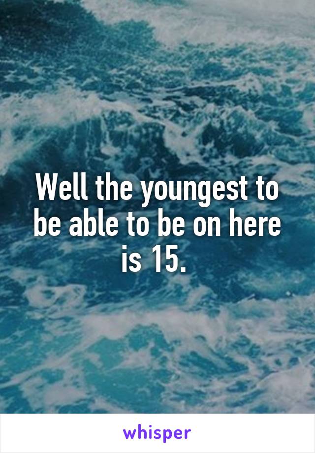 Well the youngest to be able to be on here is 15. 