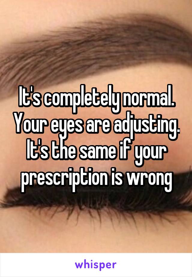 It's completely normal. Your eyes are adjusting. It's the same if your prescription is wrong