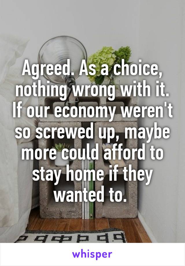 Agreed. As a choice, nothing wrong with it. If our economy weren't so screwed up, maybe more could afford to stay home if they wanted to. 