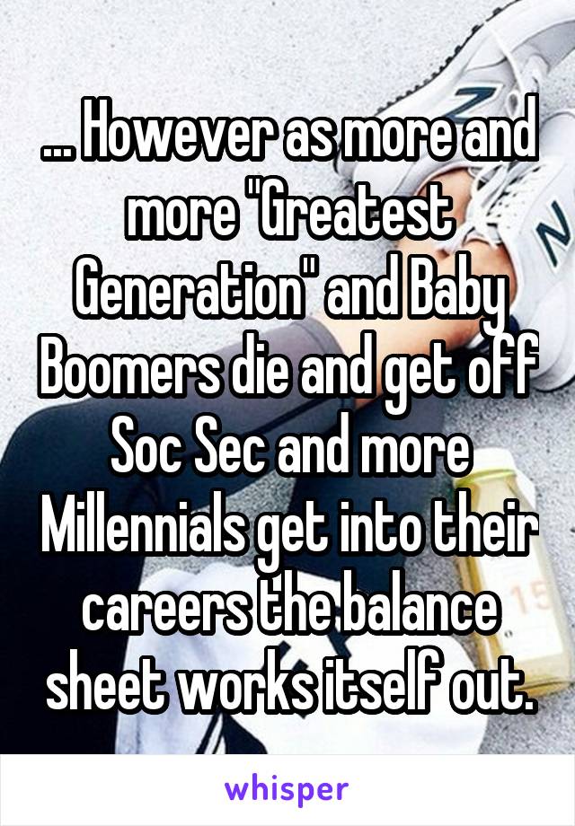 ... However as more and more "Greatest Generation" and Baby Boomers die and get off Soc Sec and more Millennials get into their careers the balance sheet works itself out.