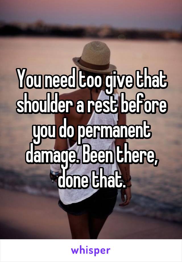You need too give that shoulder a rest before you do permanent damage. Been there, done that.