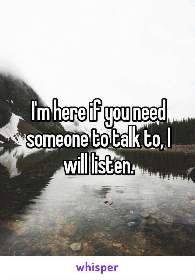 I'm here if you need someone to talk to, I will listen.