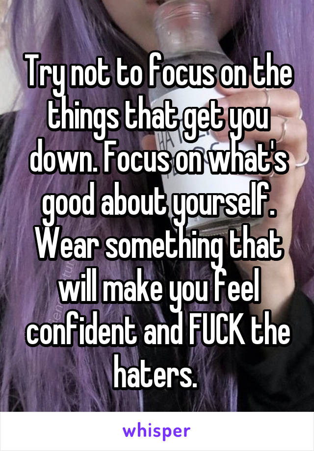 Try not to focus on the things that get you down. Focus on what's good about yourself. Wear something that will make you feel confident and FUCK the haters. 