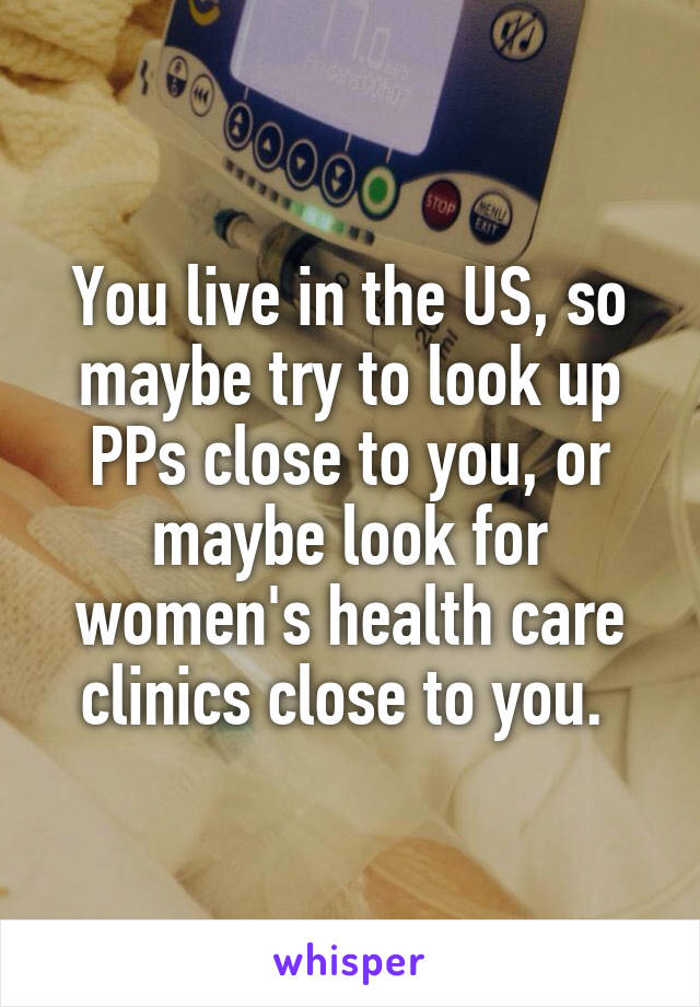 You live in the US, so maybe try to look up PPs close to you, or maybe look for women's health care clinics close to you. 