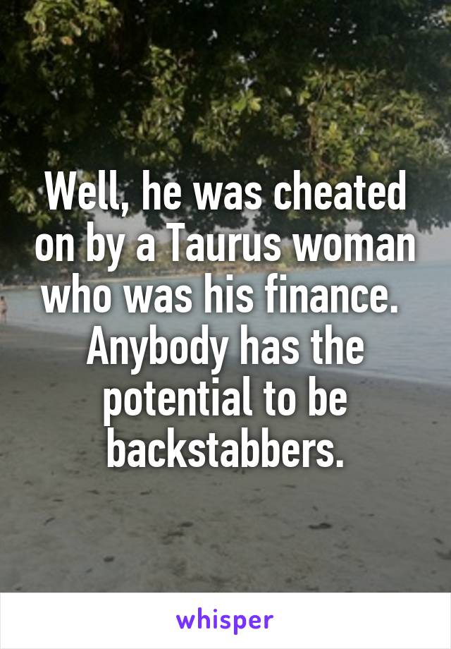 Well, he was cheated on by a Taurus woman who was his finance. 
Anybody has the potential to be backstabbers.