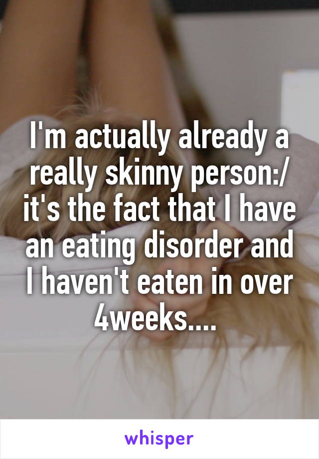 I'm actually already a really skinny person:/ it's the fact that I have an eating disorder and I haven't eaten in over 4weeks.... 