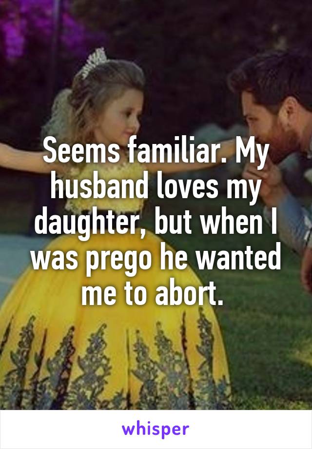 Seems familiar. My husband loves my daughter, but when I was prego he wanted me to abort. 
