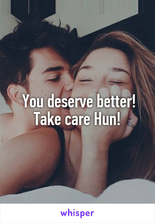  You deserve better! Take care Hun!