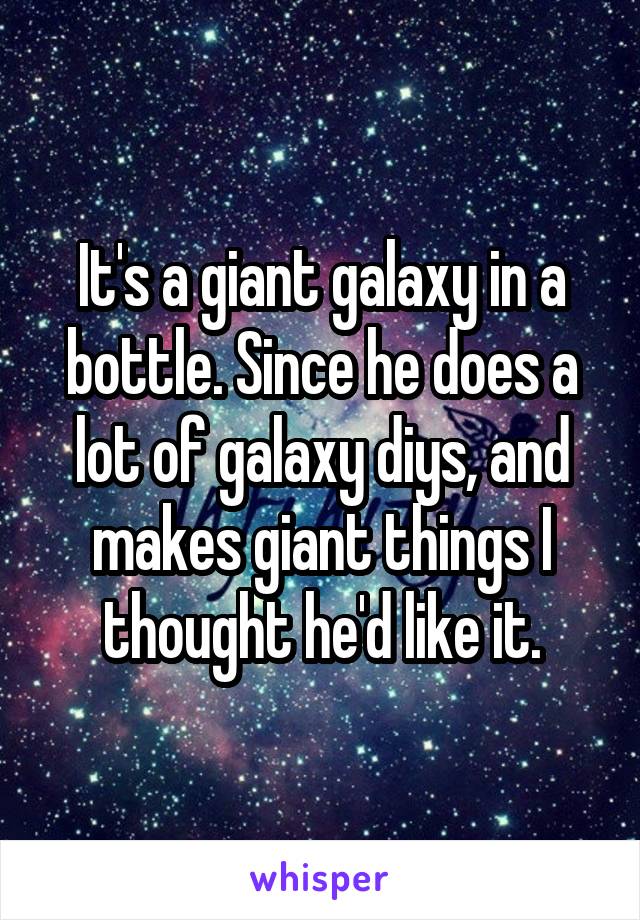 It's a giant galaxy in a bottle. Since he does a lot of galaxy diys, and makes giant things I thought he'd like it.