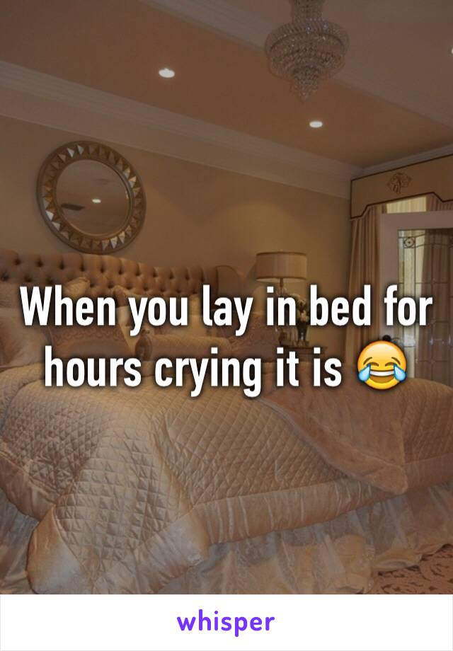When you lay in bed for hours crying it is 😂