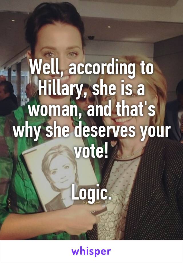 Well, according to Hillary, she is a woman, and that's why she deserves your vote!

Logic.