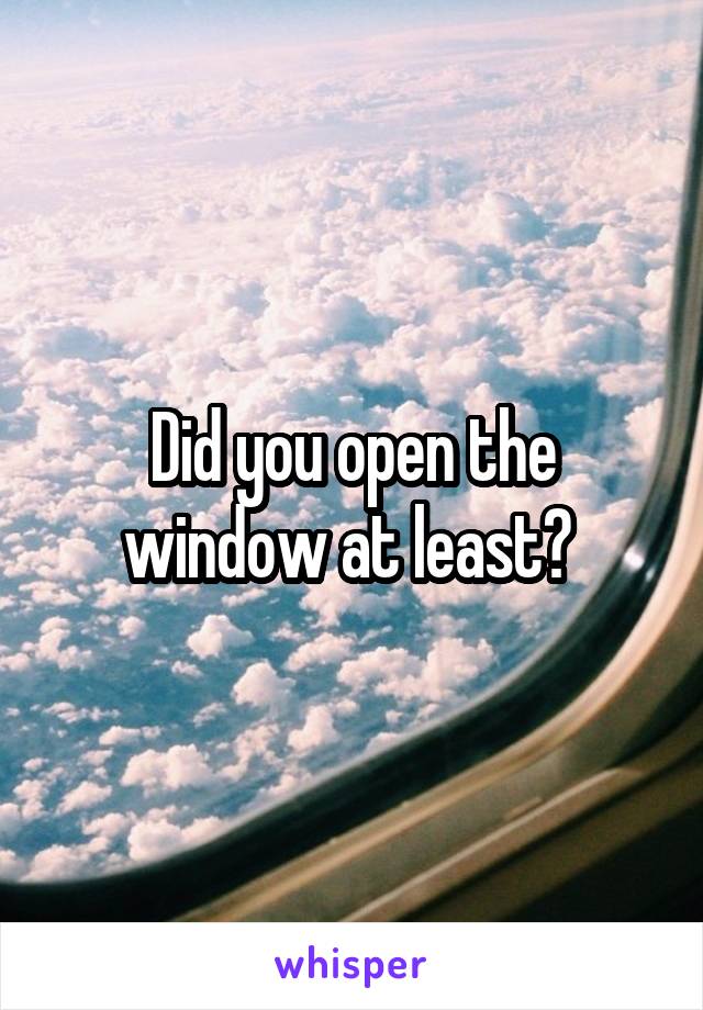 Did you open the window at least? 