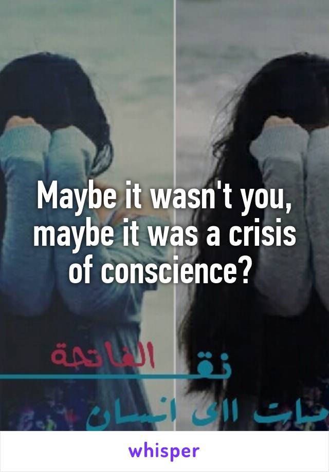 Maybe it wasn't you, maybe it was a crisis of conscience? 