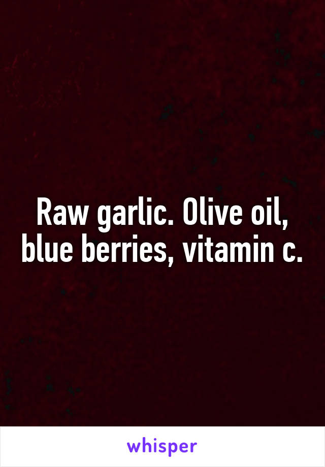 Raw garlic. Olive oil, blue berries, vitamin c.