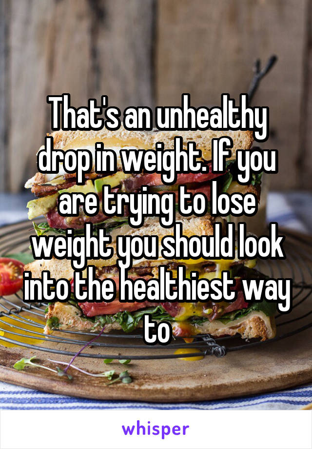 That's an unhealthy drop in weight. If you are trying to lose weight you should look into the healthiest way to