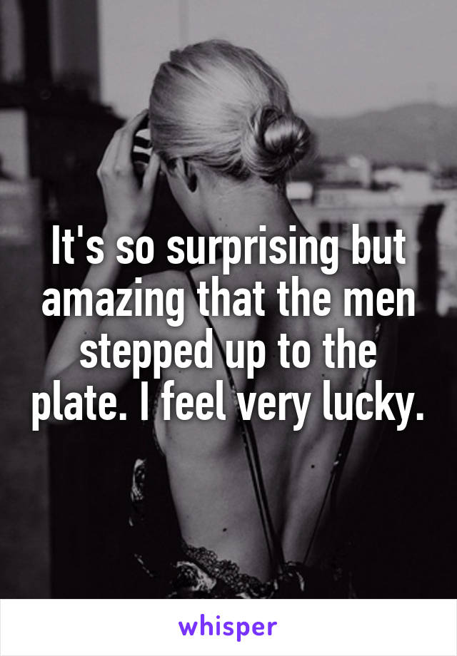 It's so surprising but amazing that the men stepped up to the plate. I feel very lucky.