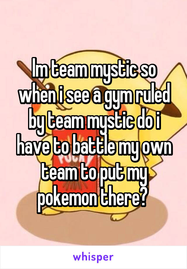 Im team mystic so when i see a gym ruled by team mystic do i have to battle my own team to put my pokemon there? 