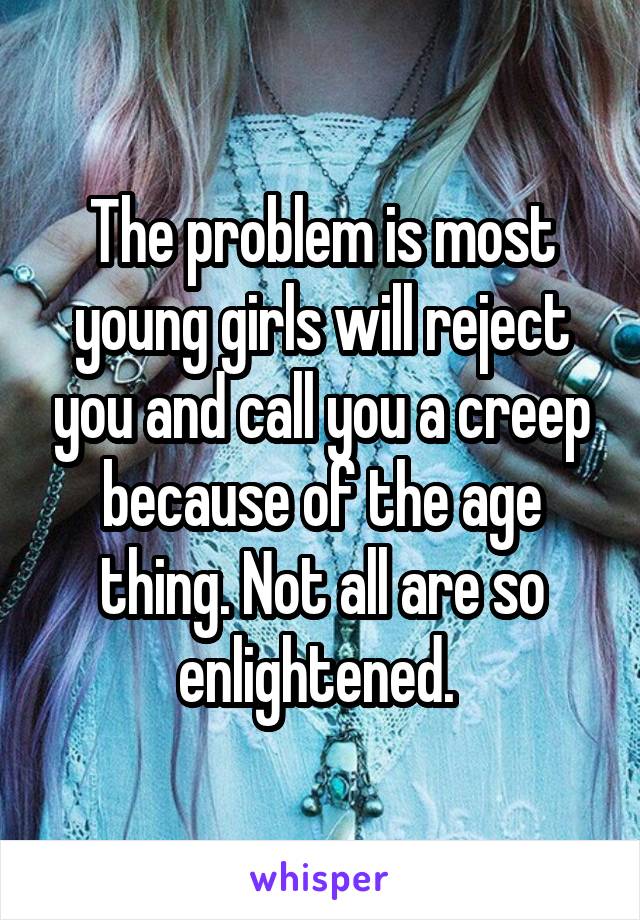 The problem is most young girls will reject you and call you a creep because of the age thing. Not all are so enlightened. 