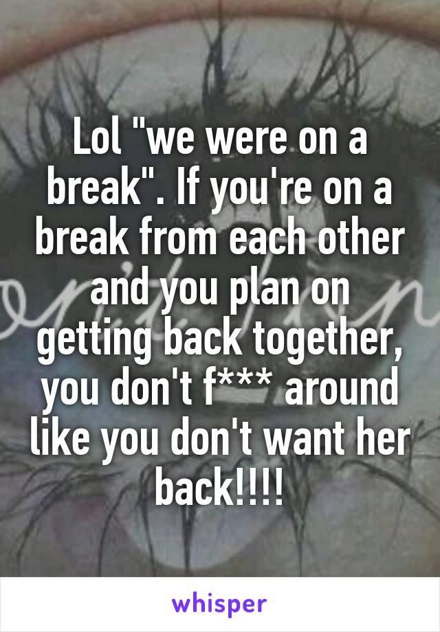 Lol "we were on a break". If you're on a break from each other and you plan on getting back together, you don't f*** around like you don't want her back!!!!